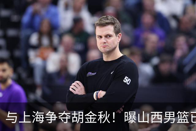 与上海争夺胡金秋！曝山西男篮已向广厦发起报价