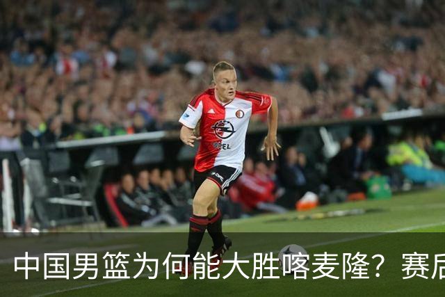 中国男篮为何能大胜喀麦隆？赛后郭士强毫不客气说出原因，很实在