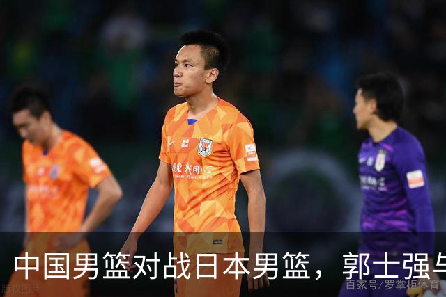 中国男篮对战日本男篮，郭士强与教练组或做三个决定，确立3大新核心