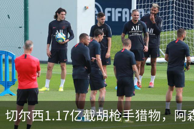 切尔西1.17亿截胡枪手猎物，阿森纳紧急转向：英超转会流言全账本