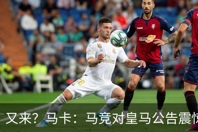 又来？马卡：马竞对皇马公告震惊，双方是有过接触但没有正式报价