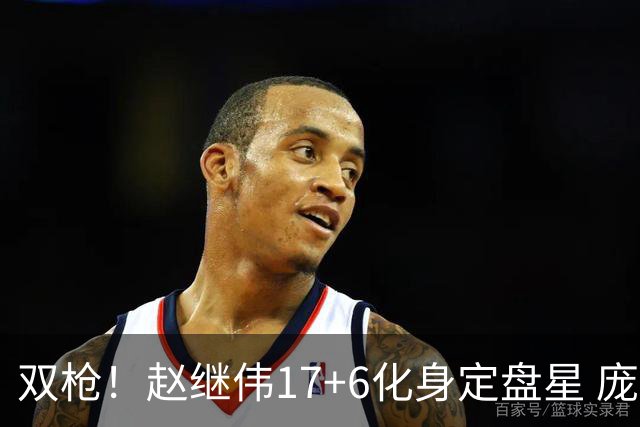 双枪！赵继伟17+6化身定盘星 庞峥麟首秀表现抢眼