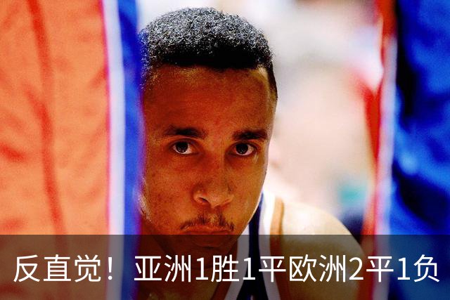 反直觉！亚洲1胜1平欧洲2平1负 近2届直接对话欧洲下风