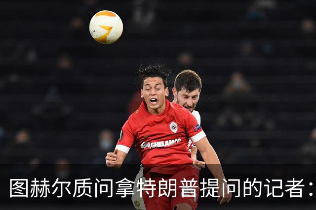 图赫尔质问拿特朗普提问的记者：你把他当成你的证人了吗？