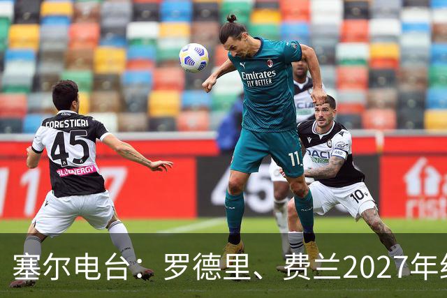 塞尔电台：罗德里、费兰2027年约满，未来方向未定
