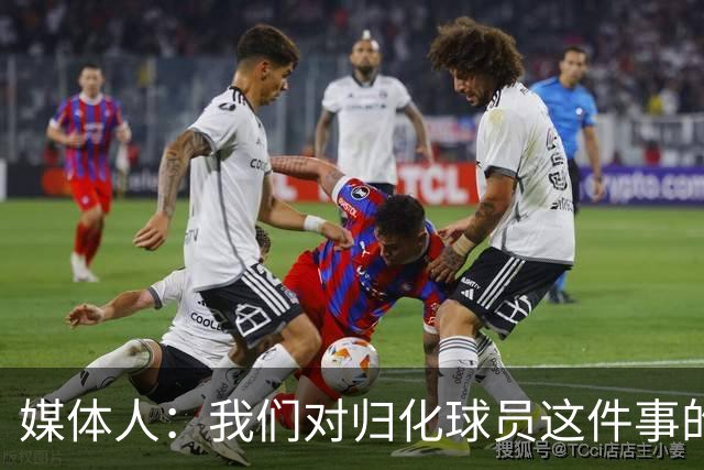 媒体人：我们对归化球员这件事的动力不是很足 还是希望华裔回归
