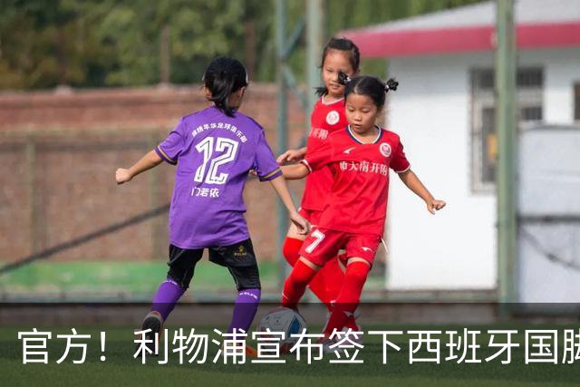 官方！利物浦宣布签下西班牙国脚 新帅伊劳拉麾下首签