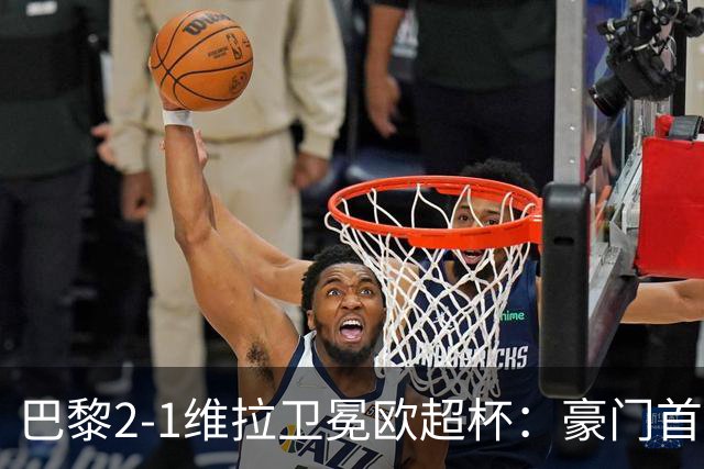 巴黎2-1维拉卫冕欧超杯：豪门首冠与维拉青春风暴的交响曲