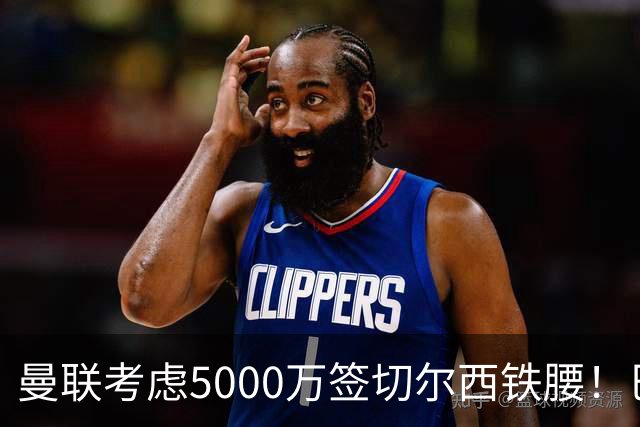 曼联考虑5000万签切尔西铁腰！巴莱巴恐亦被截胡，布莱顿给出具体要价