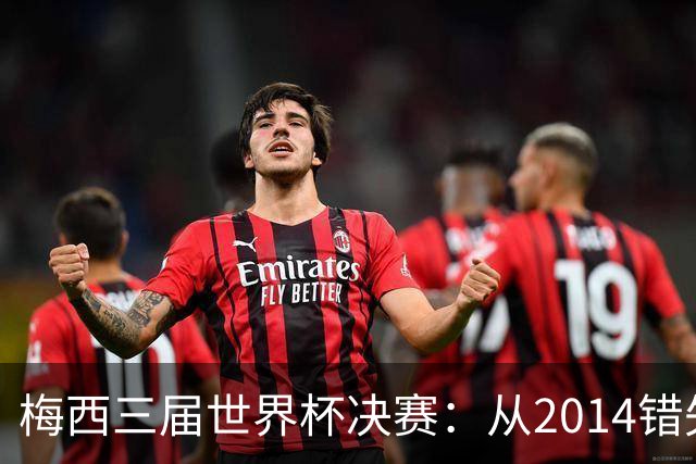梅西三届世界杯决赛：从2014错失良机到2022年封神，两副面孔