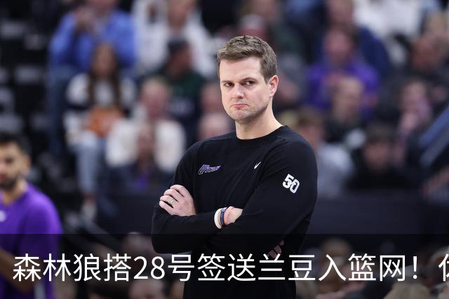 森林狼搭28号签送兰豆入篮网！休媒：利好火箭，27年可换网队首轮