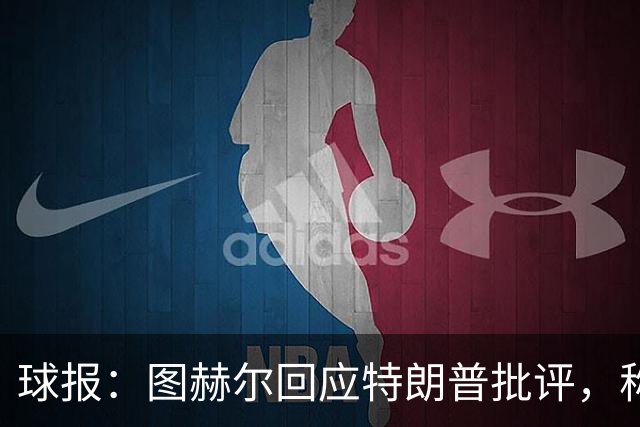 球报：图赫尔回应特朗普批评，称愿担责
