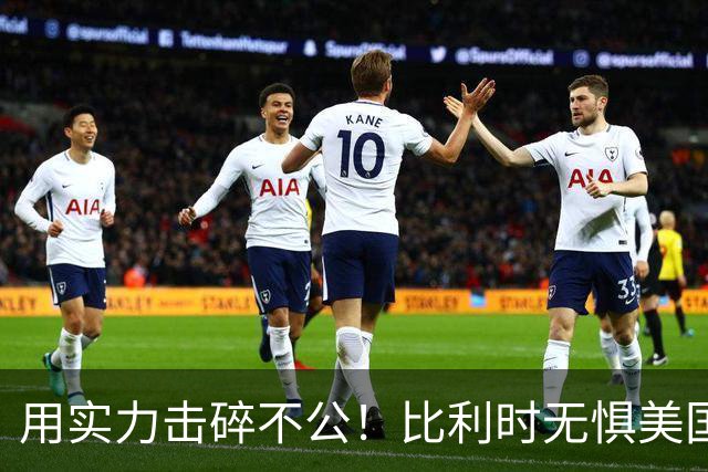 用实力击碎不公！比利时无惧美国盘外招 彰显老牌劲旅底蕴