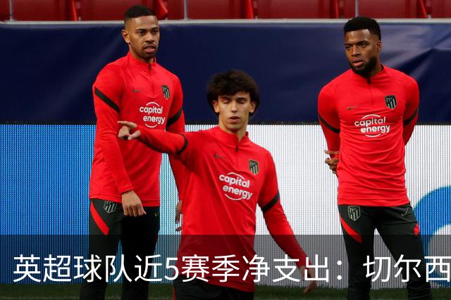 英超球队近5赛季净支出：切尔西9亿欧第一，热刺2曼联3枪手4曼城5