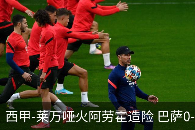 西甲-莱万哑火阿劳霍造险 巴萨0-0赫罗纳13分领跑