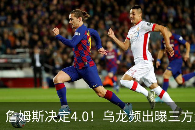 詹姆斯决定4.0！乌龙频出曝三方大交易，11大球星招募，骑士B计划曝光