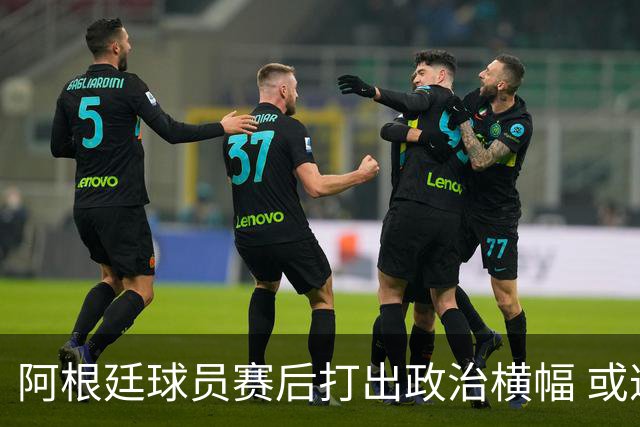 阿根廷球员赛后打出政治横幅 或遭国际足联处罚(图)