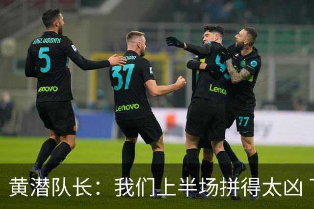 黄潜队长：我们上半场拼得太凶 下半场没体力了