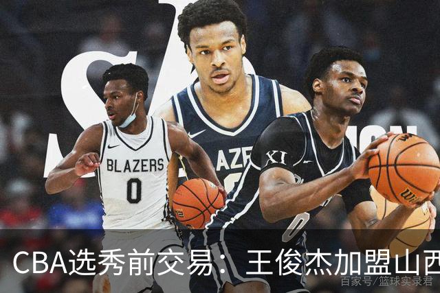 CBA选秀前交易：王俊杰加盟山西刘东转会天津宁波获探花签