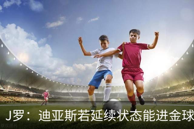 J罗：迪亚斯若延续状态能进金球奖前三 民主刚果将是难缠的对手