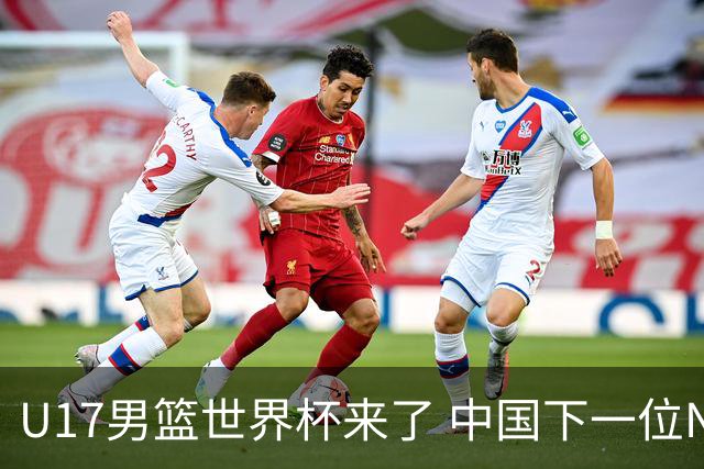 U17男篮世界杯来了 中国下一位NBA球员或就在其中